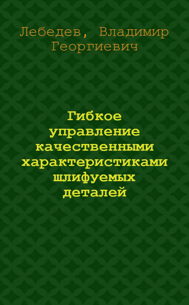 Гибкое управление качественными характеристиками шлифуемых деталей : Автореф. дис. на соиск. учен. степ. д. т. н