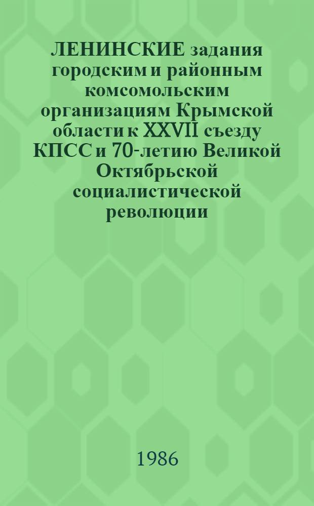 ЛЕНИНСКИЕ задания городским и районным комсомольским организациям Крымской области к XXVII съезду КПСС и 70-летию Великой Октябрьской социалистической революции