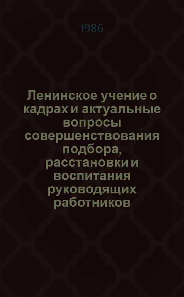 Ленинское учение о кадрах и актуальные вопросы совершенствования подбора, расстановки и воспитания руководящих работников : Материалы респ. науч.-практ. конф., орг. ЦК Компартии Узбекистана, АОН при ЦК КПСС (Ташкент, 20-21 сент. 1985 г.)