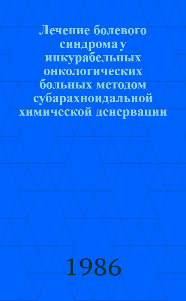 Лечение болевого синдрома у инкурабельных онкологических больных методом субарахноидальной химической денервации : (Метод. рекомендации)