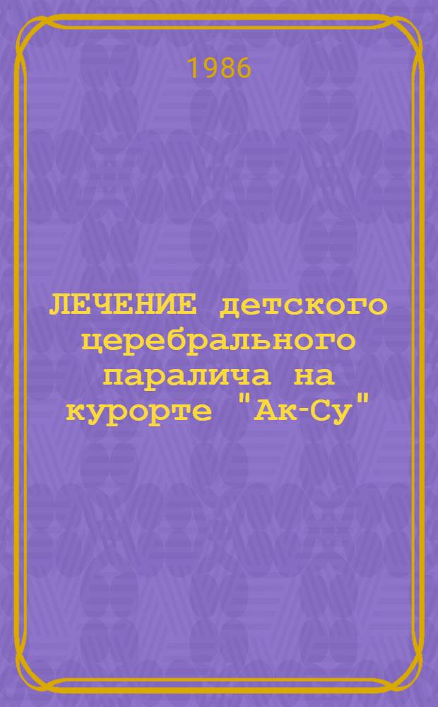 ЛЕЧЕНИЕ детского церебрального паралича на курорте "Ак-Су" : Метод. пособие