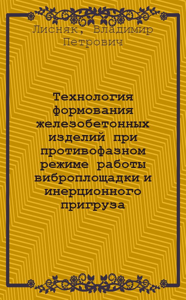 Технология формования железобетонных изделий при противофазном режиме работы виброплощадки и инерционного пригруза : Автореф. дис. на соиск. учен. степ. канд. техн. наук : (05.23.05)
