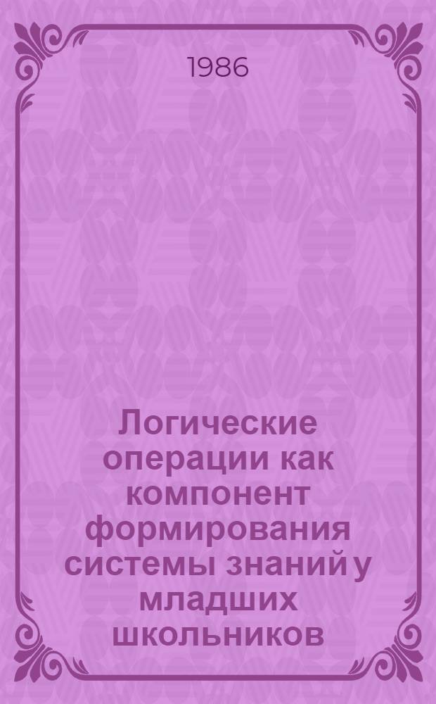 Логические операции как компонент формирования системы знаний у младших школьников : Автореф. дис. на соиск. учен. степ. канд. пед. наук : (13.00.01)