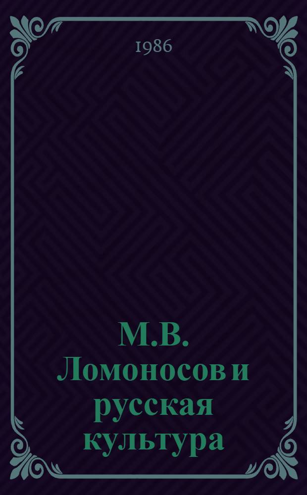 М.В. Ломоносов и русская культура : Тез. докл. конф., посвящ. 275-летию со дня рождения М.В. Ломоносова (28-29 нояб. 1986 г.)