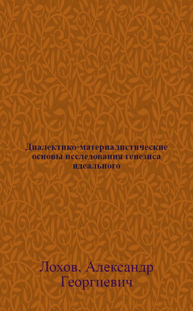 Диалектико-материалистические основы исследования генезиса идеального : Автореф. дис. на соиск. учен. степ. к. филос. н