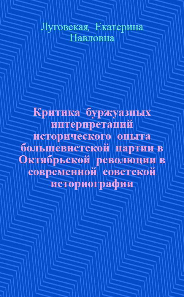 Критика буржуазных интерпретаций исторического опыта большевистской партии в Октябрьской революции в современной советской историографии : Автореф. дис. на соиск. учен. степ. канд. ист. наук : (07.00.01)