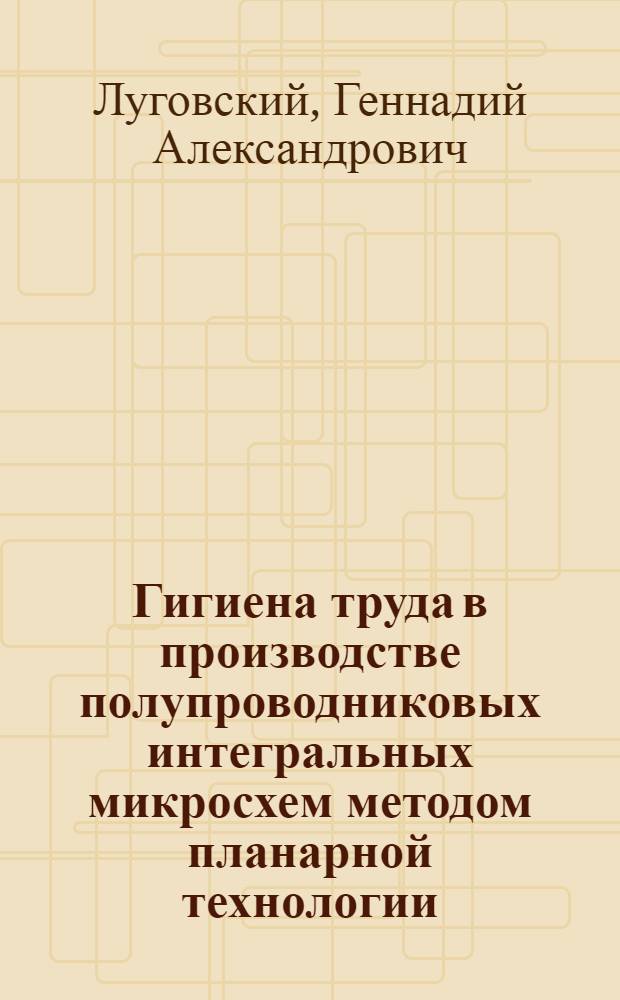 Гигиена труда в производстве полупроводниковых интегральных микросхем методом планарной технологии : Автореф. дис. на соиск. учен. степ. к. м. н