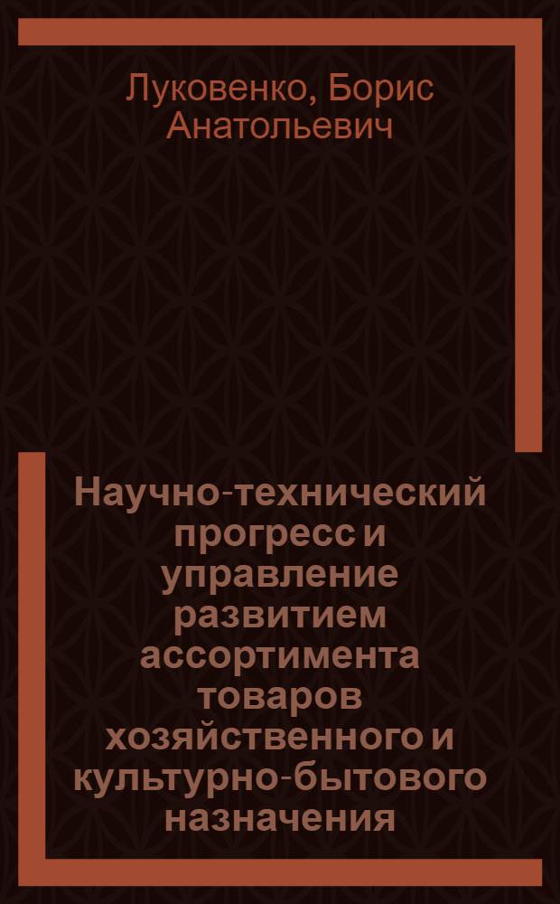Научно-технический прогресс и управление развитием ассортимента товаров хозяйственного и культурно-бытового назначения : Учеб. пособие