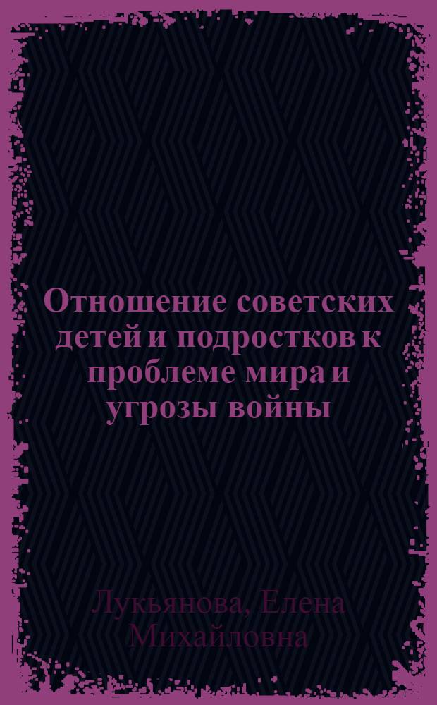 Отношение советских детей и подростков к проблеме мира и угрозы войны : Информ. письмо