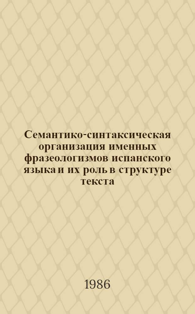 Семантико-синтаксическая организация именных фразеологизмов испанского языка и их роль в структуре текста : Автореф. дис. на соиск. учен. степ. канд. филол. наук : (10.02.05)