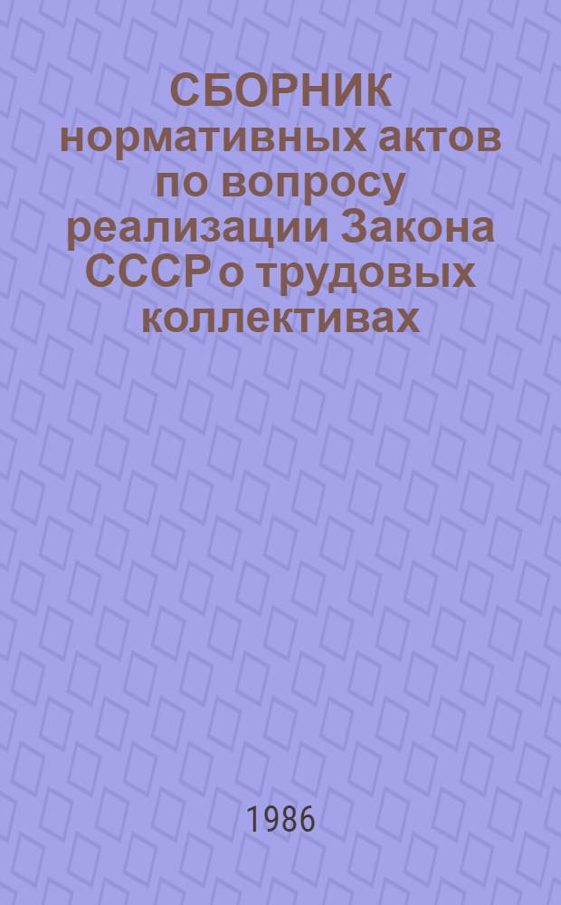 СБОРНИК нормативных актов по вопросу реализации Закона СССР о трудовых коллективах, укрепления социалистической дисциплины труда и мерах по преодолению пьянства и алкоголизма