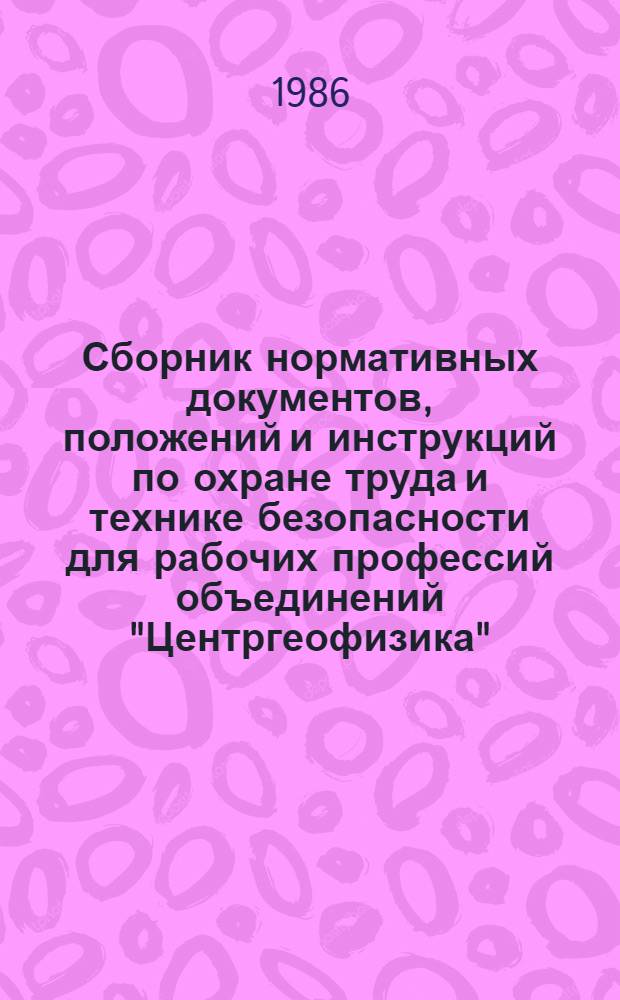 Сборник нормативных документов, положений и инструкций по охране труда и технике безопасности для рабочих профессий объединений "Центргеофизика" : Утв. 20.07.84