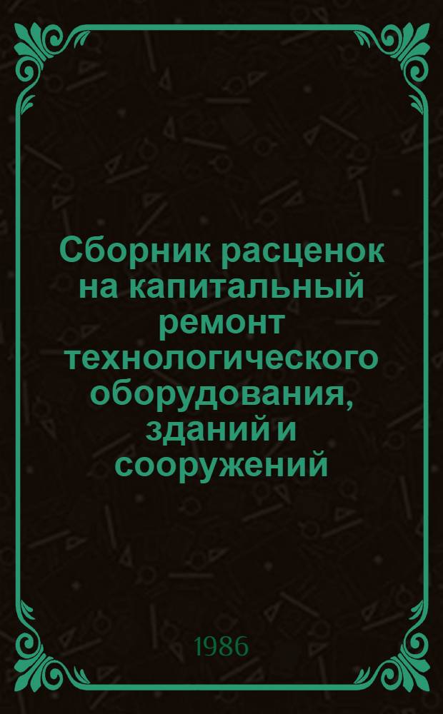 Сборник расценок на капитальный ремонт технологического оборудования, зданий и сооружений : Утв. М-вом монтаж. и спец. строит. работ СССР 26.11.85