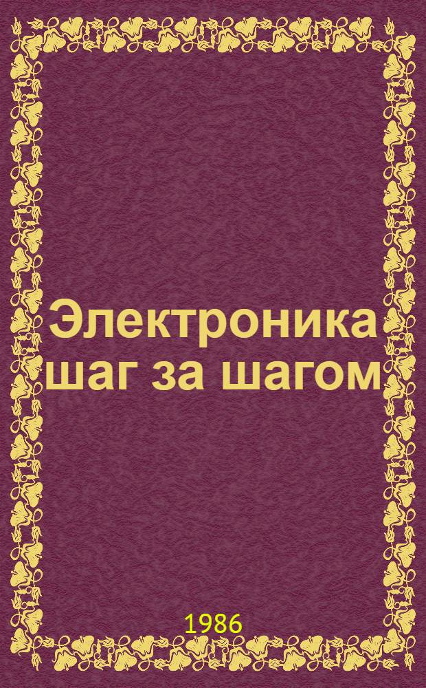 Электроника шаг за шагом : Практ. энциклопедия юного радиолюбителя : Для сред. и ст. возраста
