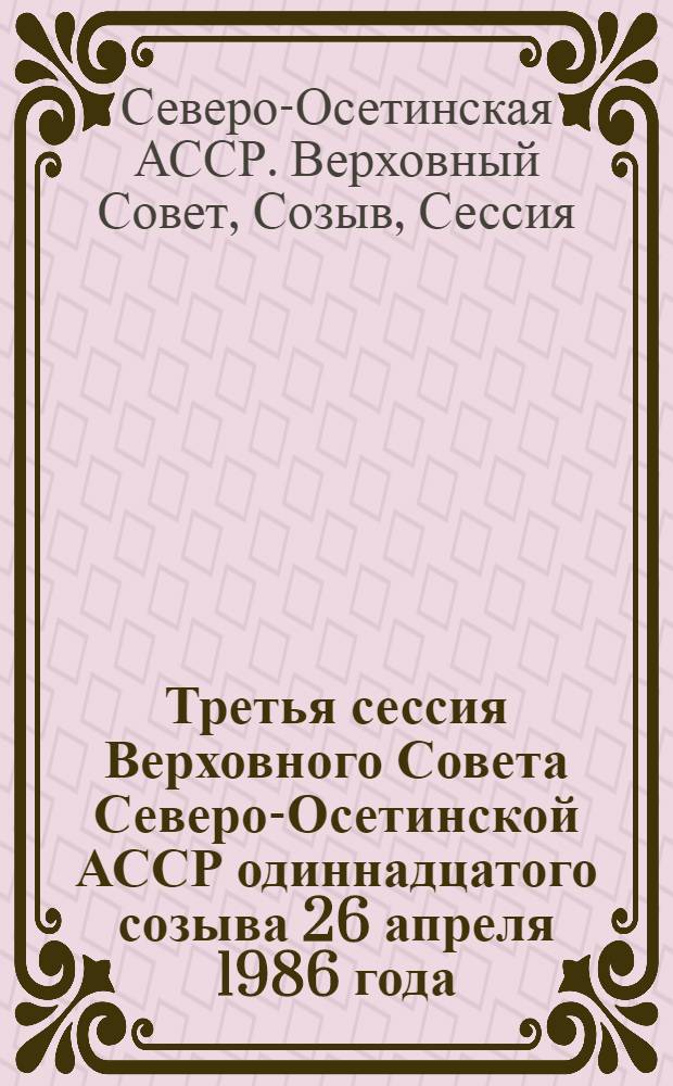 Третья сессия Верховного Совета Северо-Осетинской АССР одиннадцатого созыва 26 апреля 1986 года : Стеногр. отчет