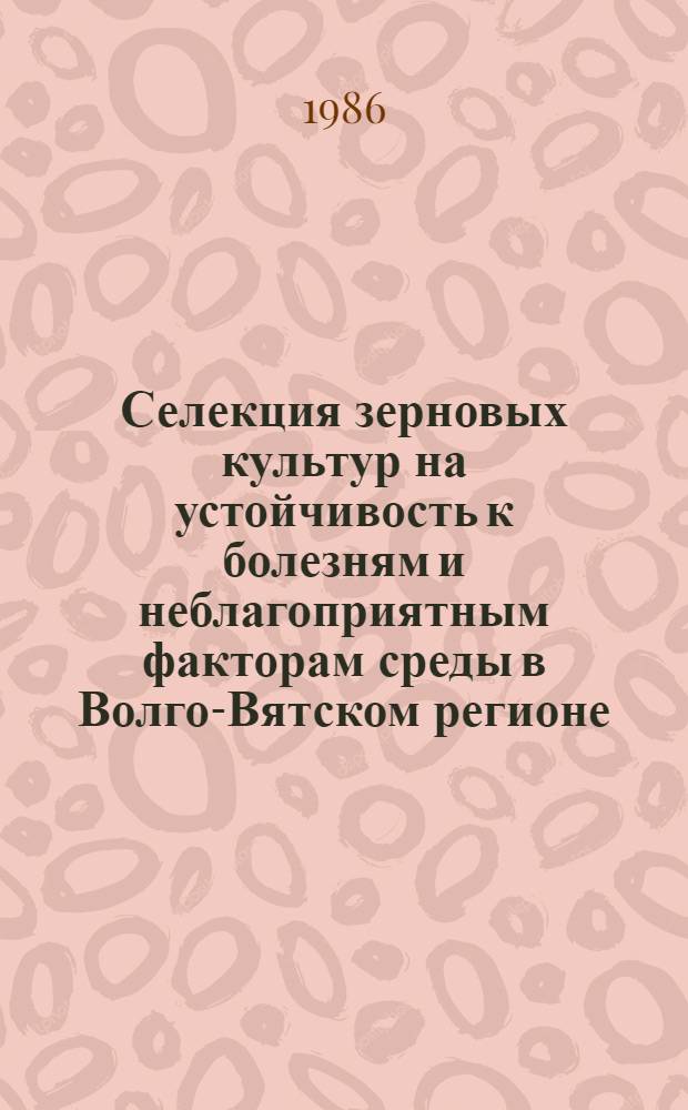 Селекция зерновых культур на устойчивость к болезням и неблагоприятным факторам среды в Волго-Вятском регионе : Тр. НИИСХ Северо-Востока