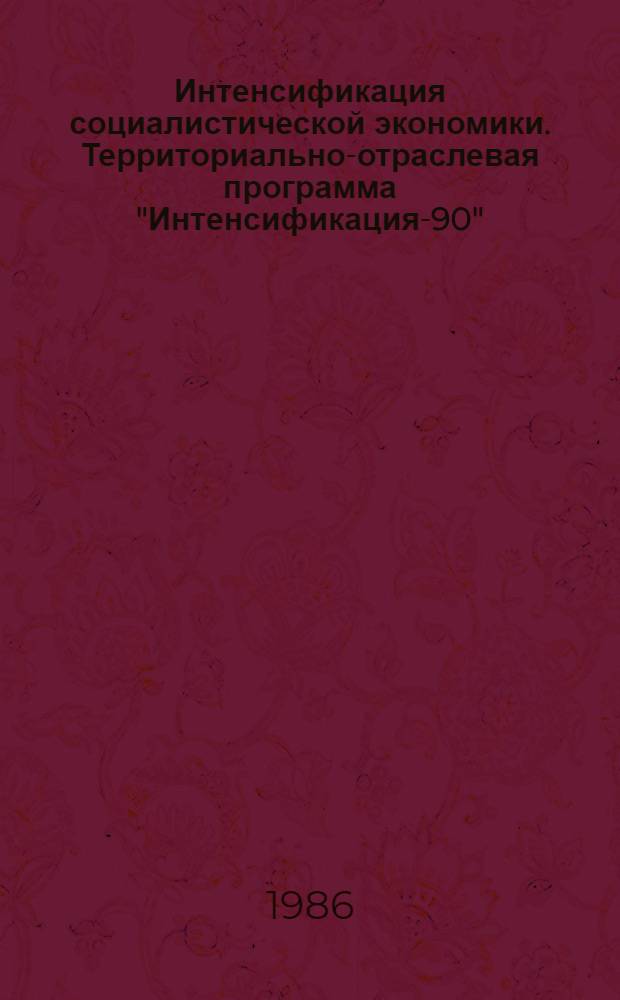 Интенсификация социалистической экономики. Территориально-отраслевая программа "Интенсификация-90" : (Пример. учеб.-темат. пл. и программа для нар. ун-тов)