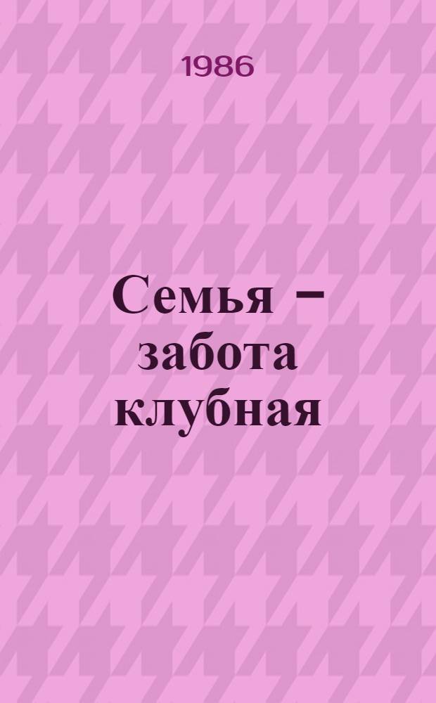 Семья - забота клубная : (Из опыта работы клуба молодой семьи Дворца культуры "Корабел" керч. судостроит. з-да "Залив" им. Б.Е. Бутомы, осуществляющего свою деятельность на принципах частич. самоокупаемости с уплатой член. взносов)