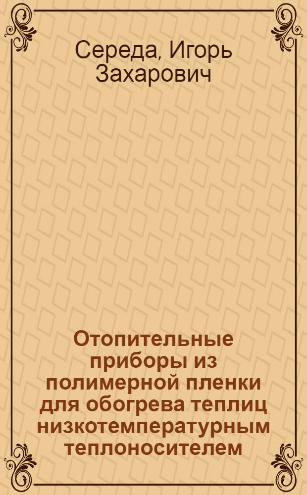 Отопительные приборы из полимерной пленки для обогрева теплиц низкотемпературным теплоносителем : Автореф. дис. на соиск. учен. степ. канд. техн. наук : (05.23.03)