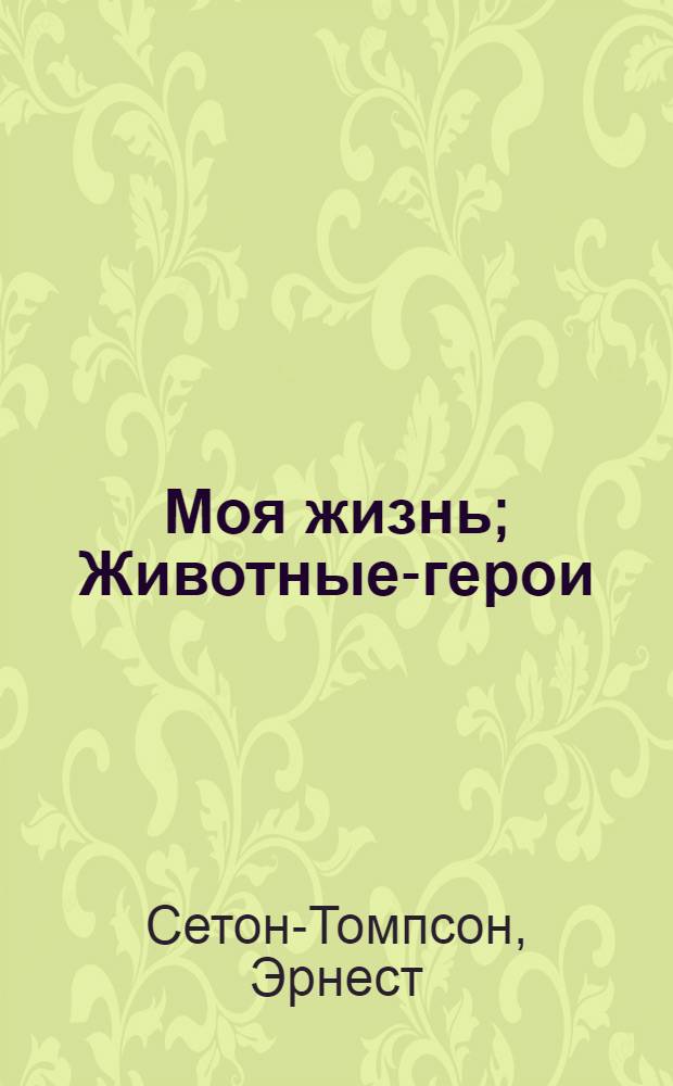 Моя жизнь; Животные-герои; Судьба гонимых; Мои дикие друзья / Э. Сетон-Томпсон; Пер. с англ. Н. Чуковского, А. Макаровой; Предисл. Д. Урнова; Послесл. и фот. В. Пескова; Рис. авт.