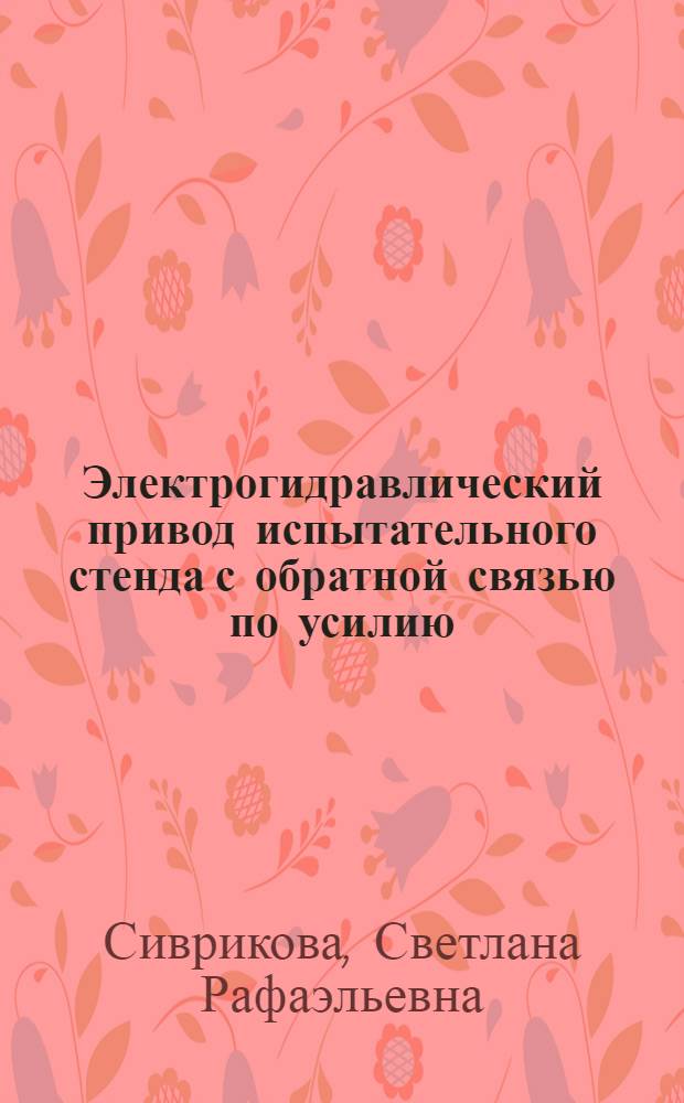 Электрогидравлический привод испытательного стенда с обратной связью по усилию : Автореф. дис. на соиск. учен. степ. канд. техн. наук : (05.02.03)