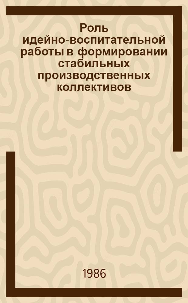 Роль идейно-воспитательной работы в формировании стабильных производственных коллективов : (В помощь лектору)