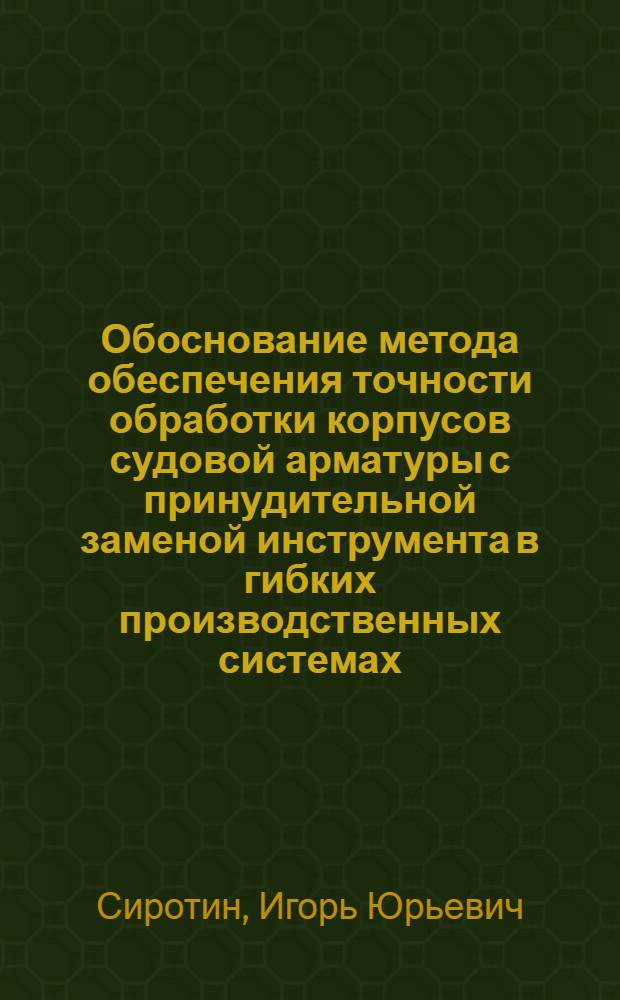 Обоснование метода обеспечения точности обработки корпусов судовой арматуры с принудительной заменой инструмента в гибких производственных системах : Автореф. дис. на соиск. учен. степ. канд. техн. наук : (05.02.08)