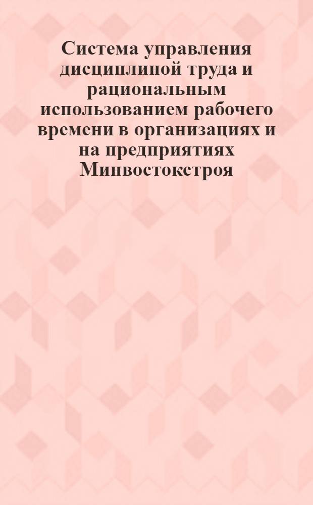 Система управления дисциплиной труда и рациональным использованием рабочего времени в организациях и на предприятиях Минвостокстроя : Сборник
