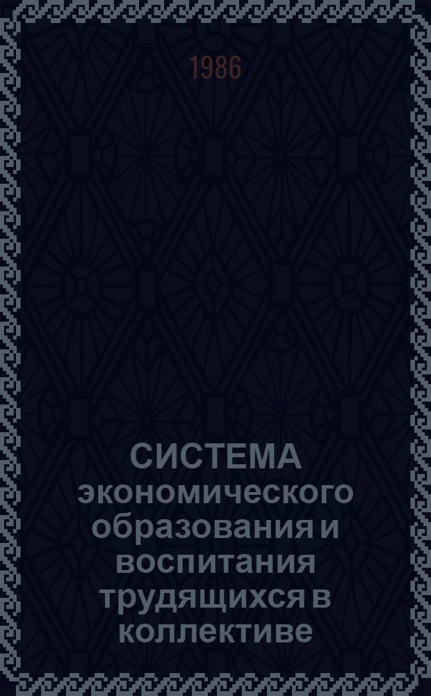СИСТЕМА экономического образования и воспитания трудящихся в коллективе : (Метод. рекомендации в помощь пропагандистам и слушателям системы полит. и экон. образования)