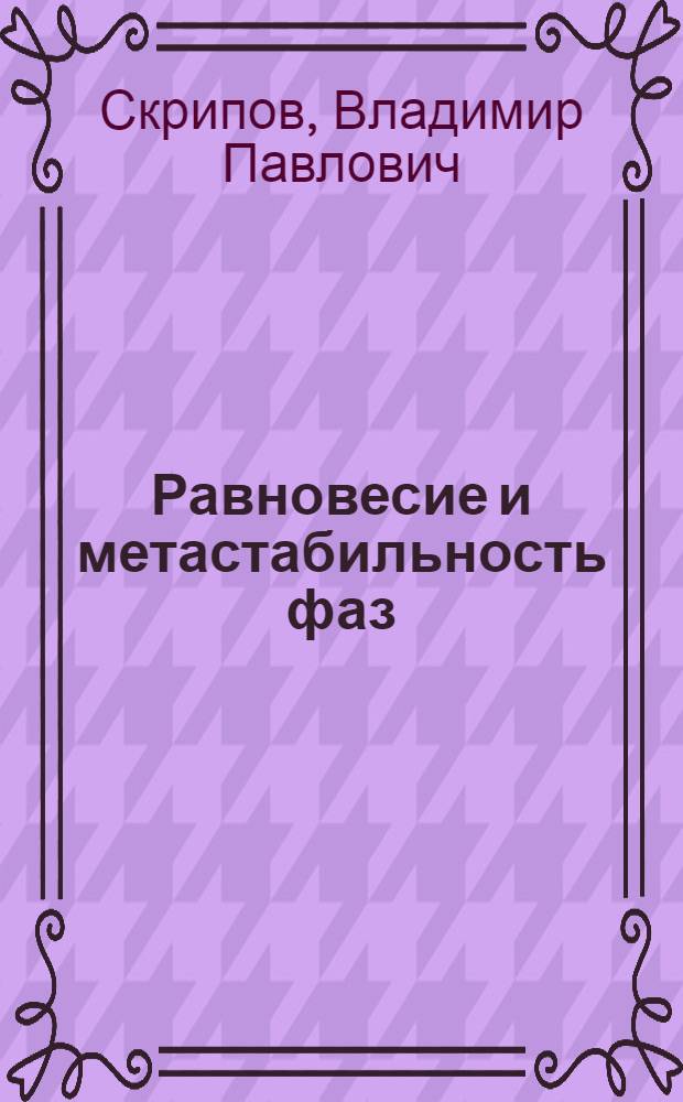 Равновесие и метастабильность фаз : Лекция на IV всесоюз. шк. молодых ученых и специалистов "Соврем. пробл. теплофизики", Новосибирск, март 1986 г