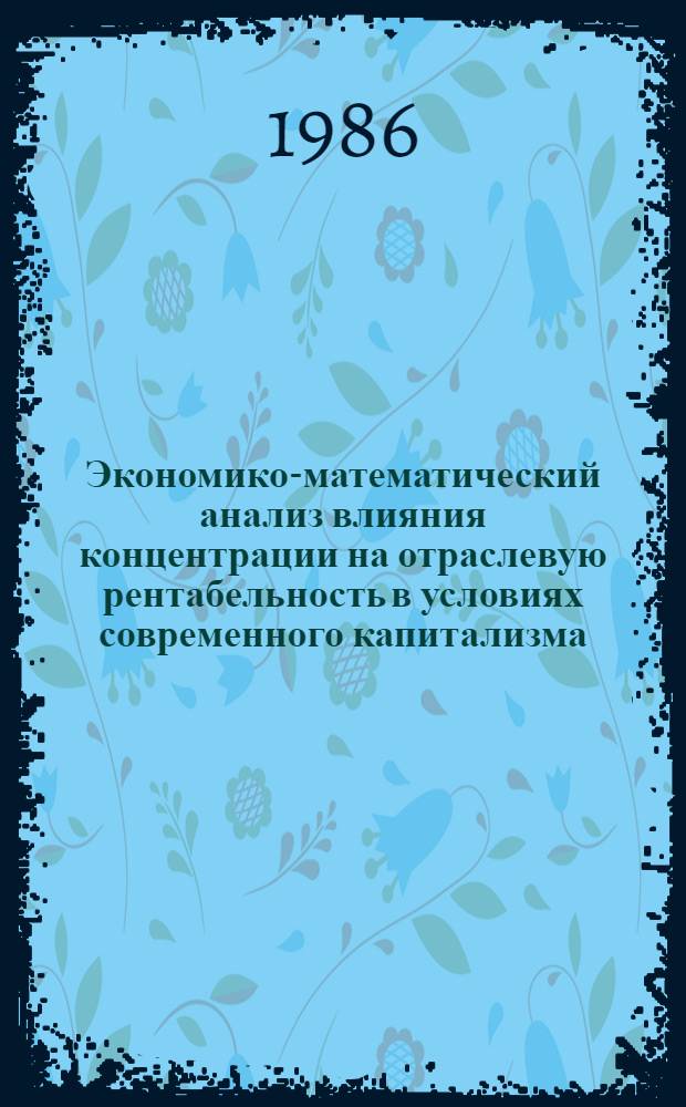Экономико-математический анализ влияния концентрации на отраслевую рентабельность в условиях современного капитализма : Автореф. дис. на соиск. учен. степ. канд. экон. наук : (08.00.13)