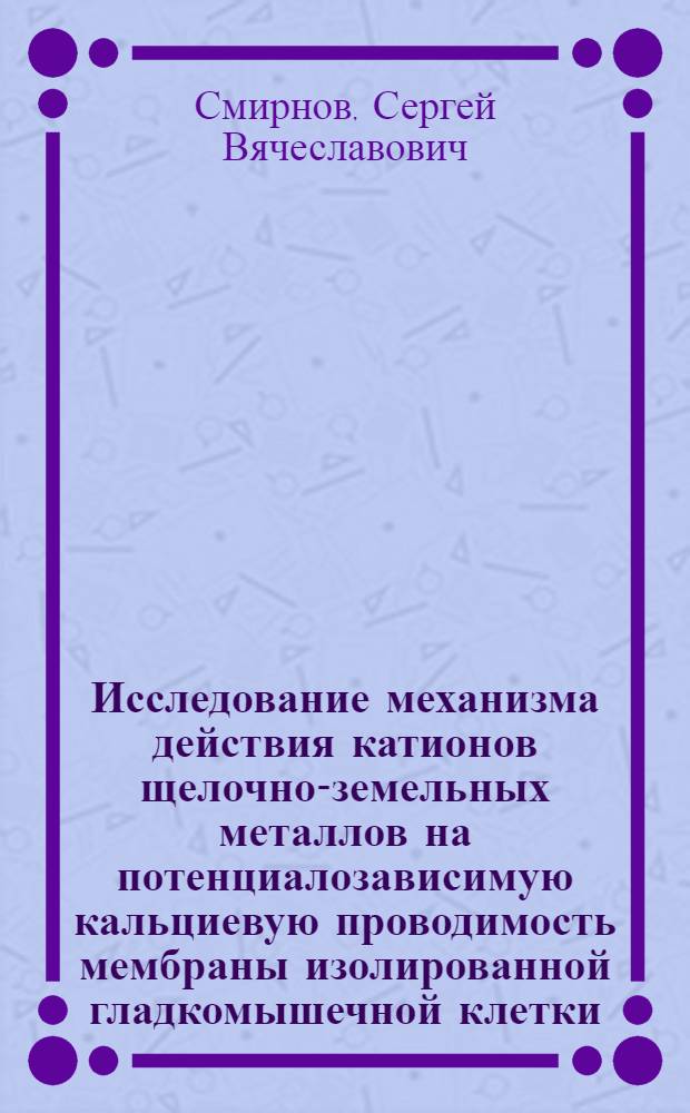 Исследование механизма действия катионов щелочно-земельных металлов на потенциалозависимую кальциевую проводимость мембраны изолированной гладкомышечной клетки : Автореф. дис. на соиск. учен. степ. канд. биол. наук : (03.00.02)