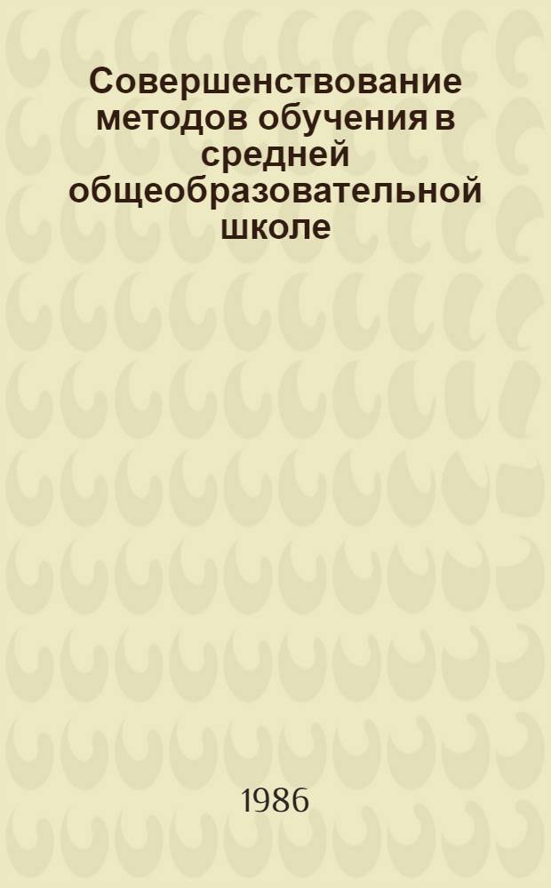 Совершенствование методов обучения в средней общеобразовательной школе : Межвуз. сб. науч. тр