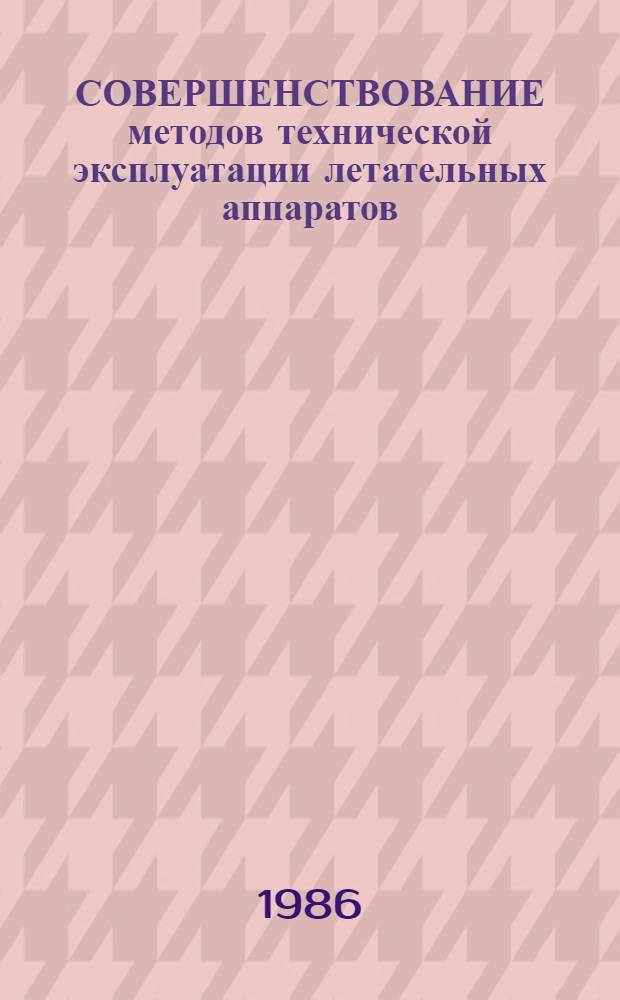 СОВЕРШЕНСТВОВАНИЕ методов технической эксплуатации летательных аппаратов : Сб. науч. докл