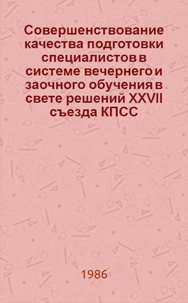 Совершенствование качества подготовки специалистов в системе вечернего и заочного обучения в свете решений XXVII съезда КПСС : Тез. докл. межвуз. науч.-метод. конф., 6-7 февр. 1987 г