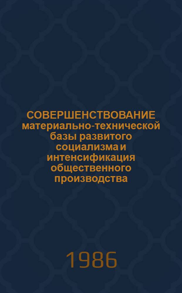 СОВЕРШЕНСТВОВАНИЕ материально-технической базы развитого социализма и интенсификация общественного производства : Сб. ст