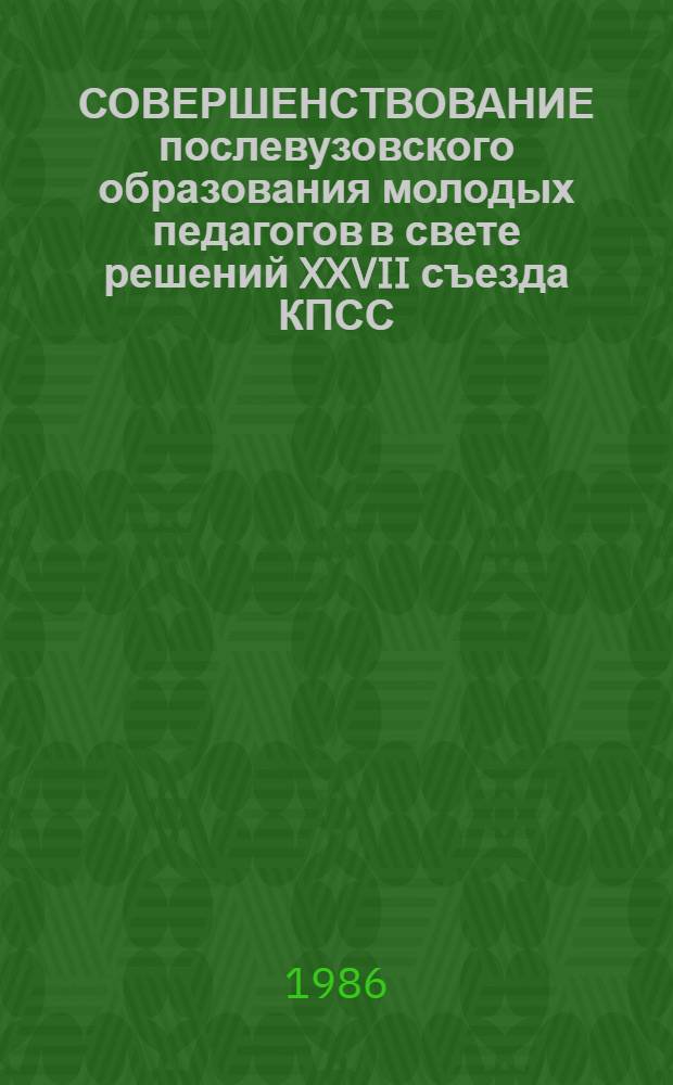 СОВЕРШЕНСТВОВАНИЕ послевузовского образования молодых педагогов в свете решений XXVII съезда КПСС : Метод. рекомендации