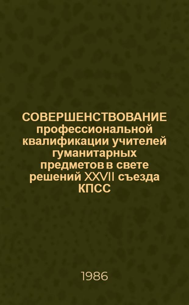 СОВЕРШЕНСТВОВАНИЕ профессиональной квалификации учителей гуманитарных предметов в свете решений XXVII съезда КПСС : Метод. рекомендации