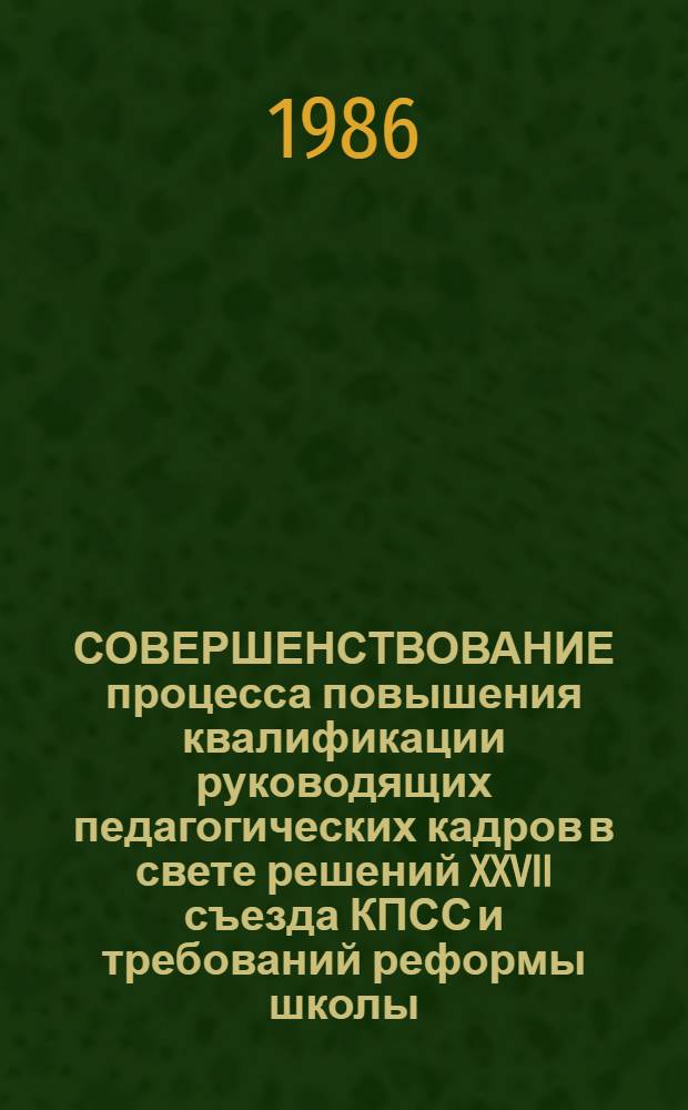 СОВЕРШЕНСТВОВАНИЕ процесса повышения квалификации руководящих педагогических кадров в свете решений XXVII съезда КПСС и требований реформы школы : Метод. рекомендации