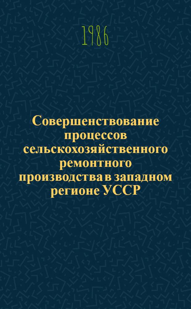 Совершенствование процессов сельскохозяйственного ремонтного производства в западном регионе УССР : Сб. науч. тр