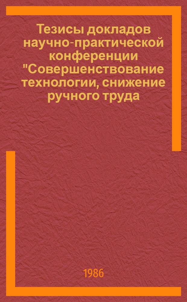 Тезисы докладов научно-практической конференции "Совершенствование технологии, снижение ручного труда, контроль и стандартизация в строительной индустрии и строительстве" [24 октября 1986 г.]