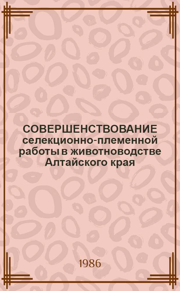 СОВЕРШЕНСТВОВАНИЕ селекционно-племенной работы в животноводстве Алтайского края : Рекомендации