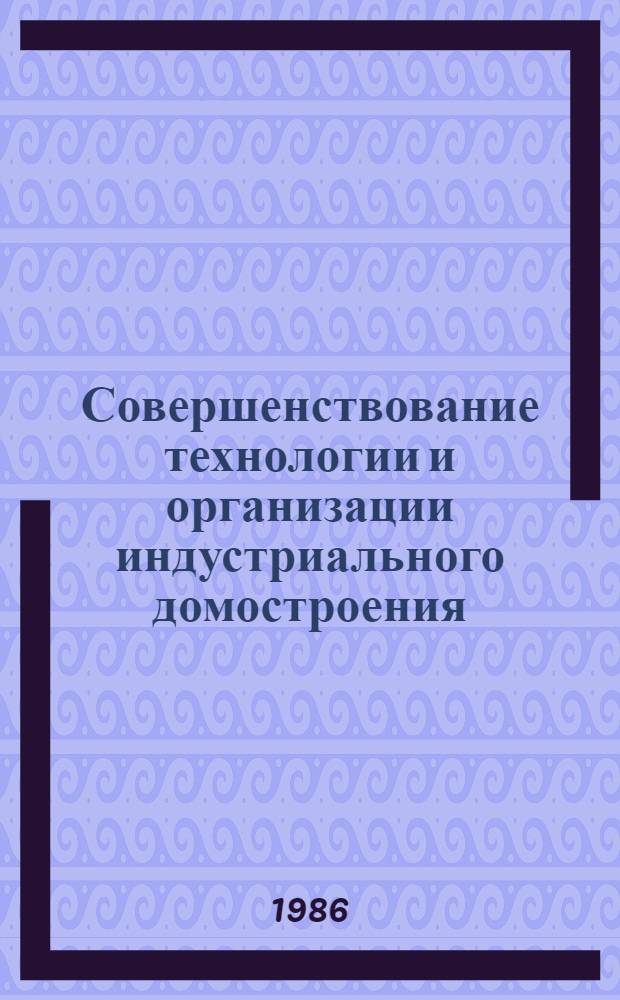Совершенствование технологии и организации индустриального домостроения : (Сб. науч. тр.)