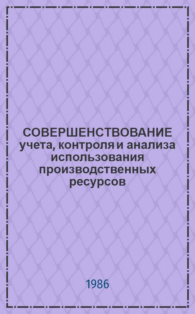 СОВЕРШЕНСТВОВАНИЕ учета, контроля и анализа использования производственных ресурсов : Межвуз. темат. сб. науч. тр