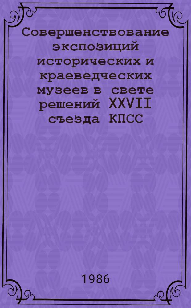Совершенствование экспозиций исторических и краеведческих музеев в свете решений XXVII съезда КПСС : Метод. рекомендации