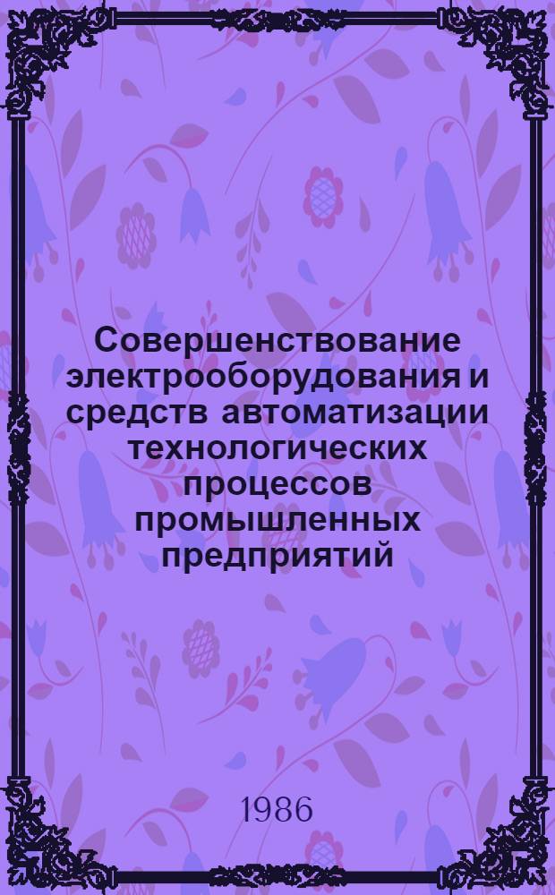 Совершенствование электрооборудования и средств автоматизации технологических процессов промышленных предприятий : Тез. докл. 1-й дальневост. регион. науч.-практ. конф. (22-24 мая 1986 г.)