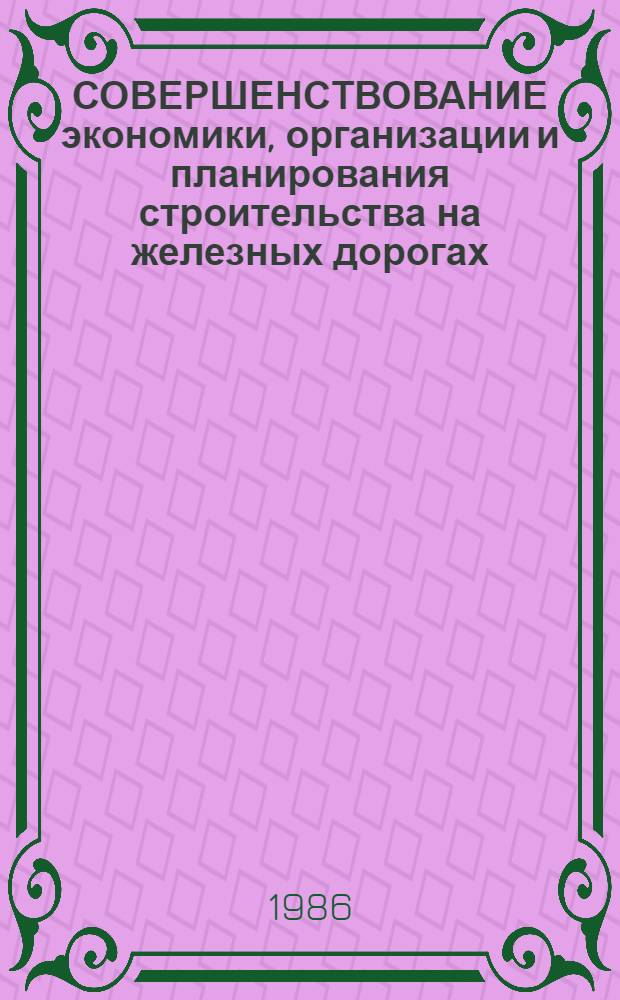 СОВЕРШЕНСТВОВАНИЕ экономики, организации и планирования строительства на железных дорогах : Межвуз. сб. науч. тр