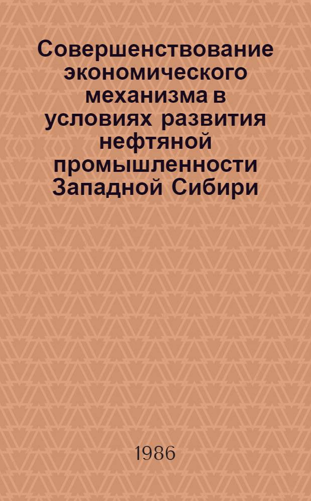 Совершенствование экономического механизма в условиях развития нефтяной промышленности Западной Сибири : Сб. науч. тр