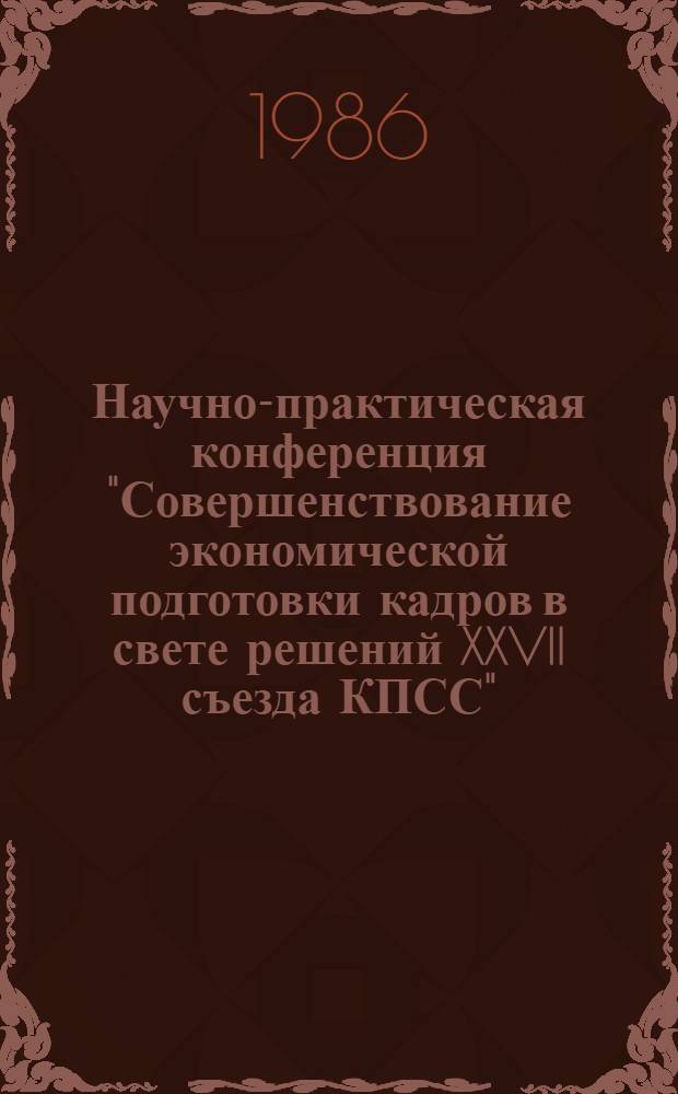 Научно-практическая конференция "Совершенствование экономической подготовки кадров в свете решений XXVII съезда КПСС" : Тез. докл