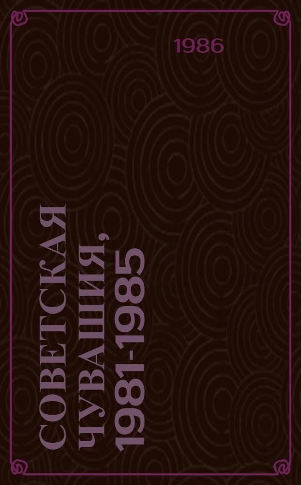 Советская Чувашия, 1981-1985 : Справочник : К 40-й обл. парт. конф